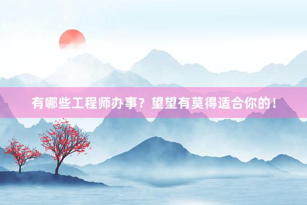 有哪些工程师办事？望望有莫得适合你的！