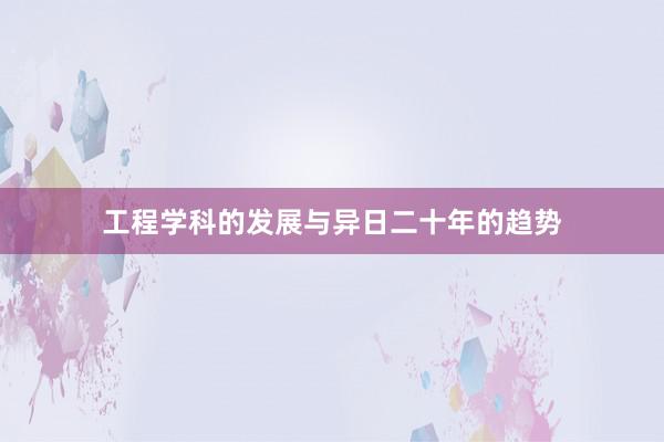 工程学科的发展与异日二十年的趋势