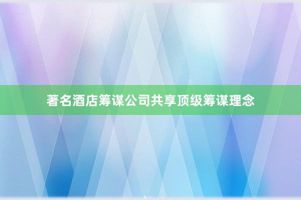 著名酒店筹谋公司共享顶级筹谋理念