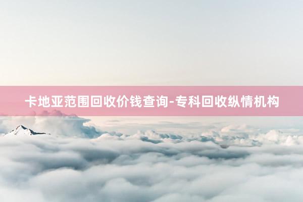 卡地亚范围回收价钱查询-专科回收纵情机构
