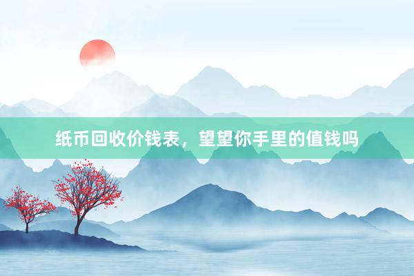 纸币回收价钱表，望望你手里的值钱吗
