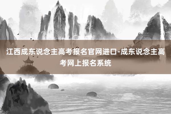 江西成东说念主高考报名官网进口-成东说念主高考网上报名系统