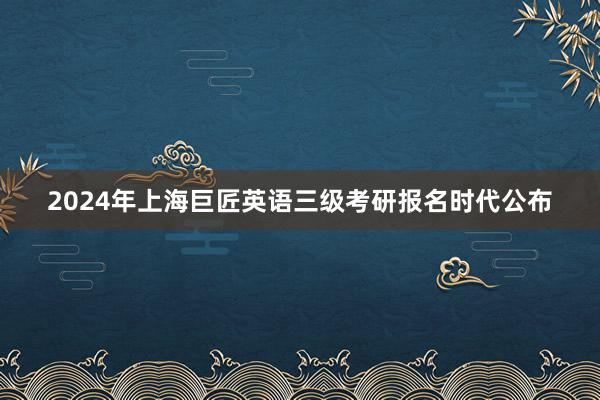 2024年上海巨匠英语三级考研报名时代公布