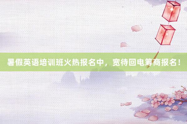 暑假英语培训班火热报名中，宽待回电筹商报名！