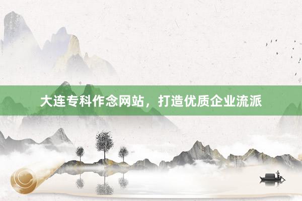 大连专科作念网站，打造优质企业流派